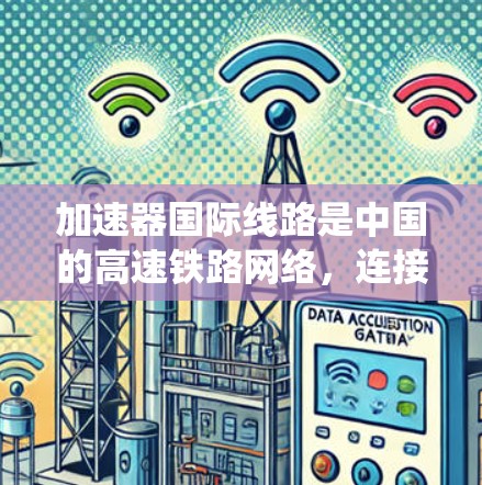 加速器国际线路是中国的高速铁路网络，连接了多个城市和地区。测速是高铁列车运行时的实时速度监控系统，确保列车安全和舒适。以下是对测速系统的详细介绍