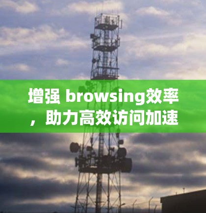 增强 browsing效率,助力高效访问加速器国际网站 增强 browsing效率,助力高效访问加速器国际网站