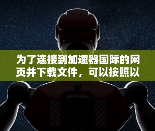 为了连接到加速器国际的网页并下载文件,可以按照以下步骤操作 为了连接到加速器国际的网页并下载文件,可以按照以下步骤操作