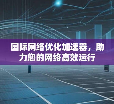 国际网络优化加速器，助力您的网络高效运行