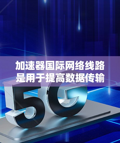 加速器国际网络线路是用于提高数据传输效率的网络基础设施,主要由加速器组成。以下是对该主题的详细分析 加速器国际网络线路是用于提高数据传输效率的网络基础设施,主要由加速器组成。以下是对该主题的详细分析