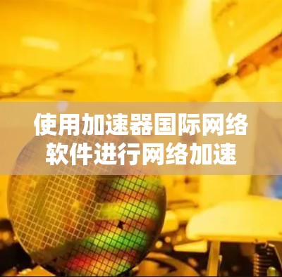使用加速器国际网络软件进行网络加速时,以下是一步步的指南 使用加速器国际网络软件进行网络加速时,以下是一步步的指南