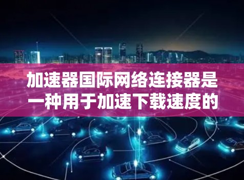 加速器国际网络连接器是一种用于加速下载速度的工具,特别适用于下载来自中国、日本等有延迟的国家的视频。以下是其详细的功能和使用步骤 加速器国际网络连接器是一种用于加速下载速度的工具,特别适用于下载来自中国、日本等有延迟的国家的视频。以下是其详细的功能和使用步骤