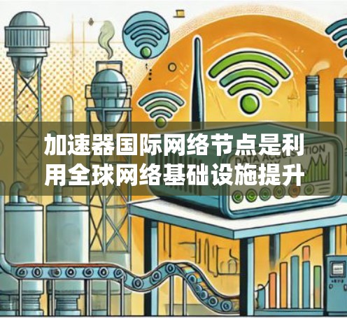 加速器国际网络节点是利用全球网络基础设施提升数据传输效率的系统。以下是其详细说明
