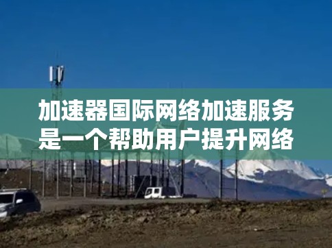 加速器国际网络加速服务是一个帮助用户提升网络连接速度的工具。以下是详细的分析和建议