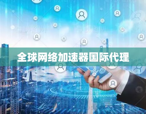 全球网络加速器国际代理 全球网络加速器国际代理