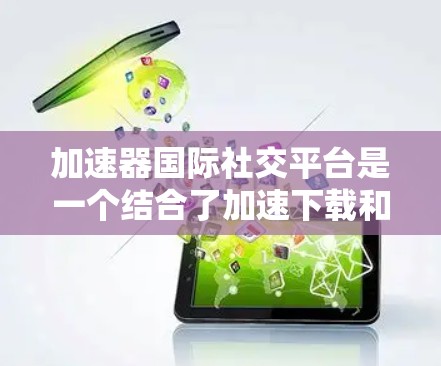 加速器国际社交平台是一个结合了加速下载和国际社交功能的工具，旨在同时提供下载速度快的资源和国际交流服务。以下是对该平台的详细分析