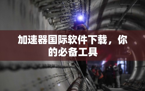 加速器国际软件下载,你的必备工具 加速器国际软件下载,你的必备工具