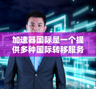 加速器国际是一个提供多种国际转移服务的平台,涵盖翻译、法律翻译、专业翻译等多个领域。以下是关于加速器国际的主要信息 加速器国际是一个提供多种国际转移服务的平台,涵盖翻译、法律翻译、专业翻译等多个领域。以下是关于加速器国际的主要信息