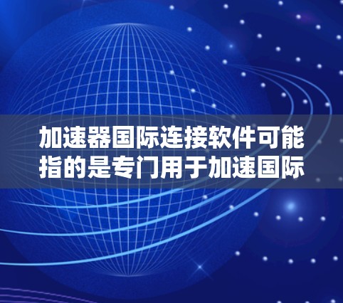 加速器国际连接软件可能指的是专门用于加速国际搜索或提升网页加载速度的工具，例如Zhihu加速器（中国搜索加速器）以下是一些常见的加速器软件及其功能
