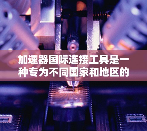 加速器国际连接工具是一种专为不同国家和地区的用户设计的网络连接加速器，旨在通过多种语言界面，提升网络连接速度和用户体验。以下是关于加速器国际连接工具的详细说明