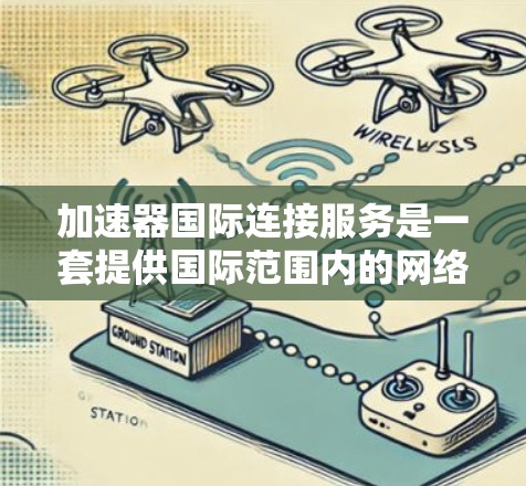 加速器国际连接服务是一套提供国际范围内的网络加速工具的解决方案，旨在帮助用户在不同国家和地区快速连接网络。以下是该服务的详细分析