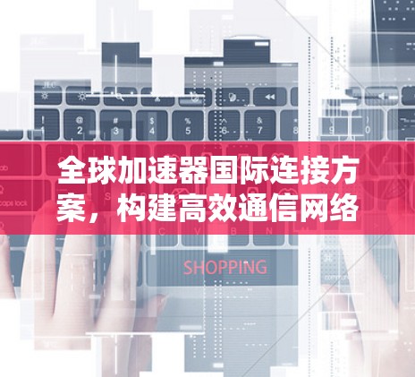 全球加速器国际连接方案,构建高效通信网络 全球加速器国际连接方案,构建高效通信网络