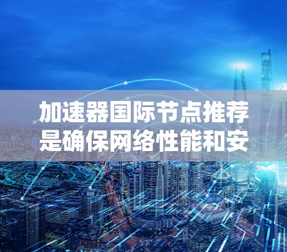 加速器国际节点推荐是确保网络性能和安全的重要方面,涉及多个关键步骤和知识的整合。以下是对这一主题的分步指南 加速器国际节点推荐是确保网络性能和安全的重要方面,涉及多个关键步骤和知识的整合。以下是对这一主题的分步指南