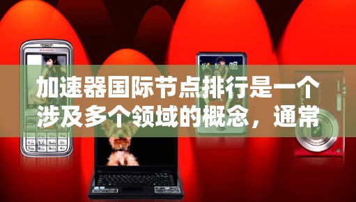 加速器国际节点排行是一个涉及多个领域的概念,通常指的是在科学计算、材料科学、化学、物理等领域的加速计算设备或节点在国际上的评估和排名。以下是一些关键的加速器国际节点以及它们的排行情况 加速器国际节点排行是一个涉及多个领域的概念,通常指的是在科学计算、材料科学、化学、物理等领域的加速计算设备或节点在国际上的评估和排名。以下是一些关键的加速器国际节点以及它们的排行情况