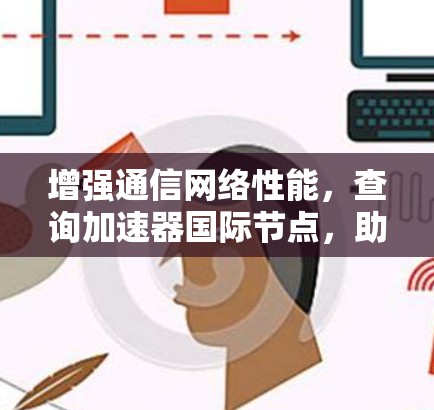增强通信网络性能，查询加速器国际节点，助力Your通信网络高效运行
