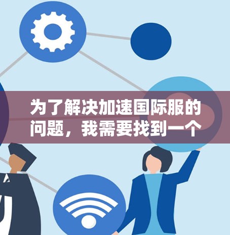 为了解决加速国际服的问题,我需要找到一个既能快速连接国际化的IP地址,又能支持多种国际化的网络接口的工具。以下是逐步的解决方案 为了解决加速国际服的问题,我需要找到一个既能快速连接国际化的IP地址,又能支持多种国际化的网络接口的工具。以下是逐步的解决方案