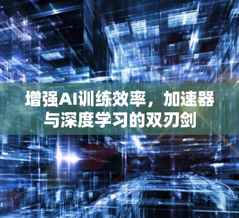 增强AI训练效率,加速器与深度学习的双刃剑 增强AI训练效率,加速器与深度学习的双刃剑