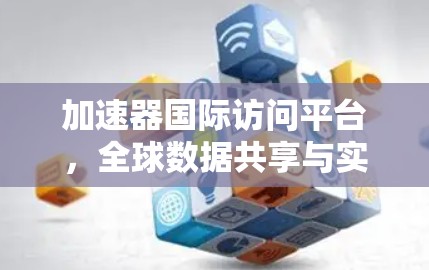 加速器国际访问平台，全球数据共享与实时沟通的高效解决方案