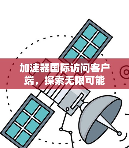 加速器国际访问客户端,探索无限可能 加速器国际访问客户端,探索无限可能