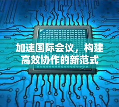 加速国际会议，构建高效协作的新范式