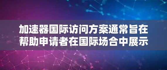加速器国际访问方案通常旨在帮助申请者在国际场合中展示自己的研究成果、学术成就、项目经验和兴趣，从而获得目标国家或机构的重视。以下是一个通用的加速器国际访问方案模板，您可以根据具体需求进行调整和补充