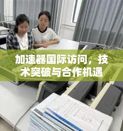 加速器国际访问,技术突破与合作机遇 加速器国际访问,技术突破与合作机遇