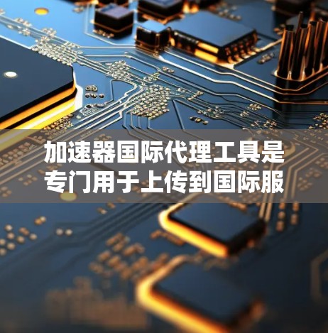 加速器国际代理工具是专门用于上传到国际服务器以加快下载速度的软件或API。以下是对这些工具的详细总结 加速器国际代理工具是专门用于上传到国际服务器以加快下载速度的软件或API。以下是对这些工具的详细总结