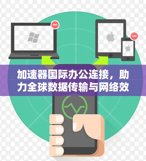 加速器国际办公连接,助力全球数据传输与网络效率提升 加速器国际办公连接,助力全球数据传输与网络效率提升
