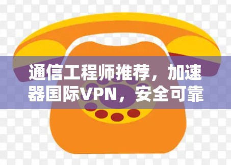 通信工程师推荐，加速器国际VPN，安全可靠，助力通信工程师