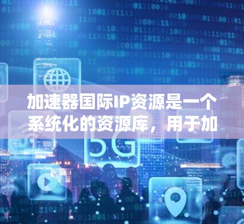 加速器国际IP资源是一个系统化的资源库,用于加速器项目的开发、优化和测试。以下是详细的分步解释 加速器国际IP资源是一个系统化的资源库,用于加速器项目的开发、优化和测试。以下是详细的分步解释