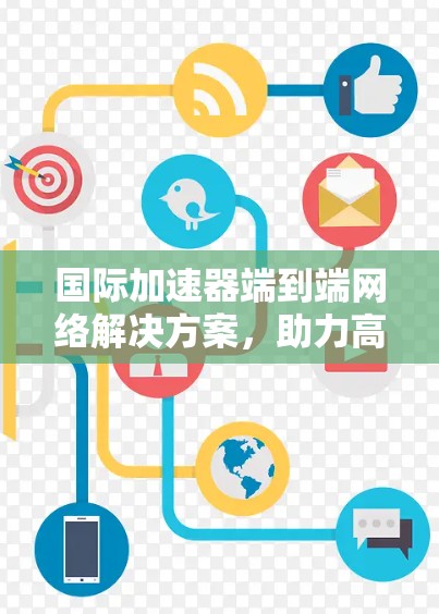 国际加速器端到端网络解决方案,助力高效数据传输与全球网络优化 国际加速器端到端网络解决方案,助力高效数据传输与全球网络优化