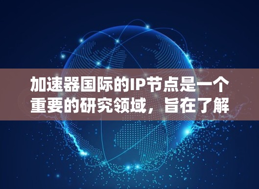 加速器国际的IP节点是一个重要的研究领域,旨在了解其在特定IP地址上的运营情况。以下是关于加速器国际IP节点的系统性总结 加速器国际的IP节点是一个重要的研究领域,旨在了解其在特定IP地址上的运营情况。以下是关于加速器国际IP节点的系统性总结