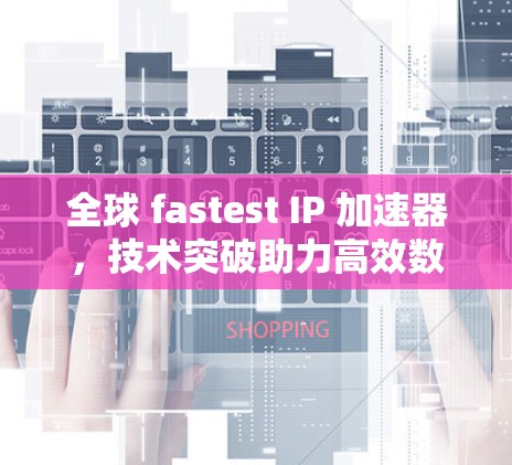 全球 fastest IP 加速器,技术突破助力高效数据传输 全球 fastest IP 加速器,技术突破助力高效数据传输