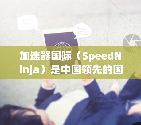 加速器国际(SpeedNinja)是中国领先的国际IP管理工具,主要用于帮助用户管理国际IP地址,提升流量和性能。以下是对加速器国际IP管理的详细介绍 加速器国际(SpeedNinja)是中国领先的国际IP管理工具,主要用于帮助用户管理国际IP地址,提升流量和性能。以下是对加速器国际IP管理的详细介绍