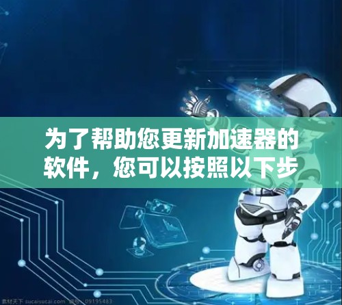 为了帮助您更新加速器的软件，您可以按照以下步骤操作