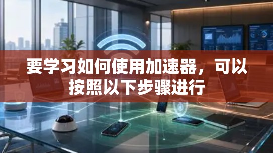 要学习如何使用加速器,可以按照以下步骤进行 要学习如何使用加速器,可以按照以下步骤进行