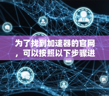 为了找到加速器的官网,可以按照以下步骤进行 为了找到加速器的官网,可以按照以下步骤进行