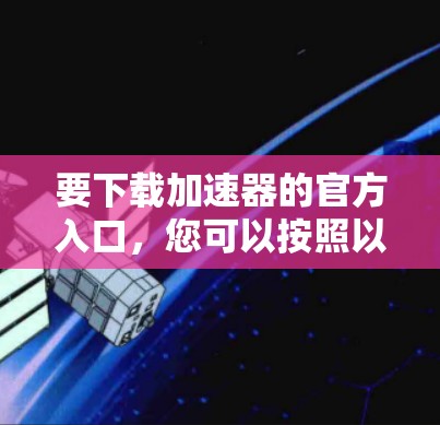 要下载加速器的官方入口,您可以按照以下步骤操作 要下载加速器的官方入口,您可以按照以下步骤操作