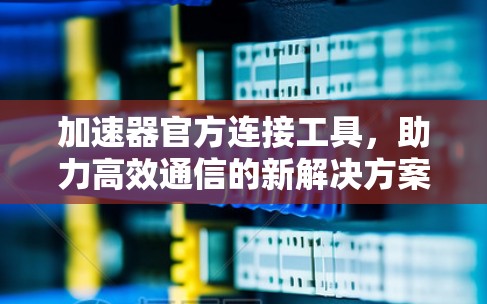加速器官方连接工具，助力高效通信的新解决方案