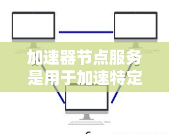 加速器节点服务是用于加速特定设备的设备,帮助提升设备性能。以下是关于加速器节点服务的详细总结 加速器节点服务是用于加速特定设备的设备,帮助提升设备性能。以下是关于加速器节点服务的详细总结