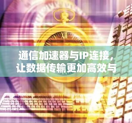 通信加速器与IP连接,让数据传输更加高效与安全 通信加速器与IP连接,让数据传输更加高效与安全