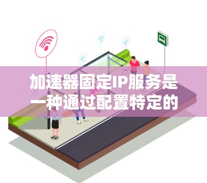 加速器固定IP服务是一种通过配置特定的网络IP地址来实现网络加速的技术,适用于特定的网络环境。以下是其详细说明 加速器固定IP服务是一种通过配置特定的网络IP地址来实现网络加速的技术,适用于特定的网络环境。以下是其详细说明