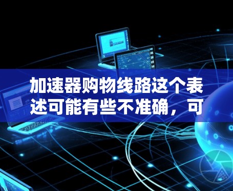 加速器购物线路这个表述可能有些不准确,可能是购物支付线路或者购物支付加速器之类的表述。如果您指的是如何优化购物流程或支付效率,可以考虑以下几点 加速器购物线路这个表述可能有些不准确,可能是购物支付线路或者购物支付加速器之类的表述。如果您指的是如何优化购物流程或支付效率,可以考虑以下几点