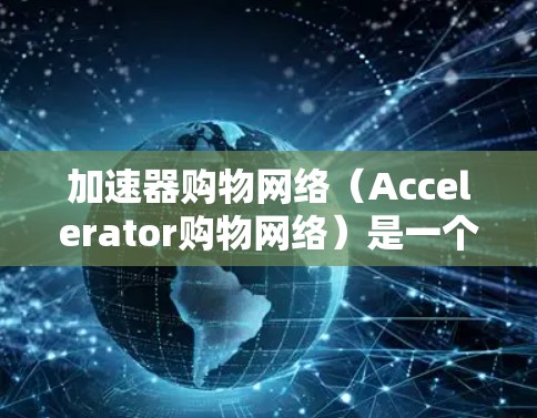 加速器购物网络（Accelerator购物网络）是一个在特定经济模式下，通过整合多个商家或平台来提升购物效率的网络结构。以下是对该概念的详细分析