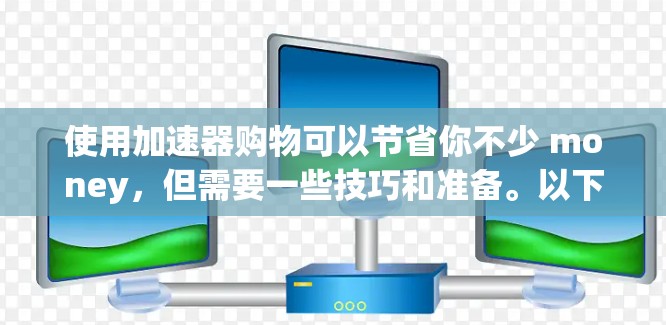使用加速器购物可以节省你不少 money，但需要一些技巧和准备。以下是一个清晰的步骤指南，帮助你更好地利用加速器购物