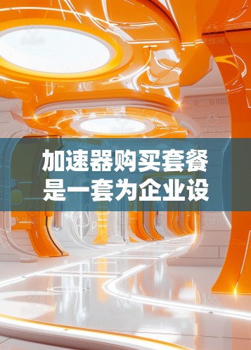 加速器购买套餐是一套为企业设计的解决方案,旨在提高数据处理效率。以下是详细的使用指南和注意事项 加速器购买套餐是一套为企业设计的解决方案,旨在提高数据处理效率。以下是详细的使用指南和注意事项