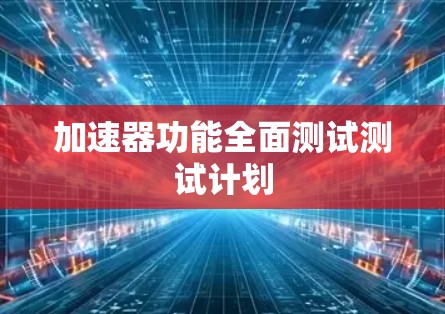 加速器功能全面测试测试计划 加速器功能全面测试测试计划
