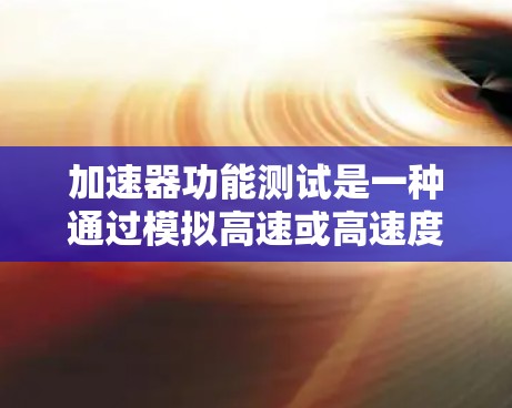 加速器功能测试是一种通过模拟高速或高速度环境来测试硬件性能的方法,广泛应用于游戏引擎、图形处理器等开发平台。以下是对加速器功能测试的详细分析 加速器功能测试是一种通过模拟高速或高速度环境来测试硬件性能的方法,广泛应用于游戏引擎、图形处理器等开发平台。以下是对加速器功能测试的详细分析