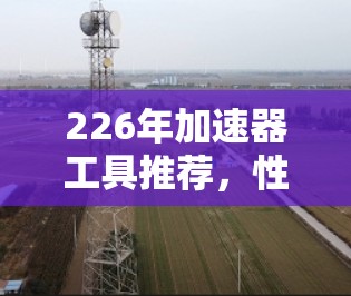 226年加速器工具推荐，性能提升与兼容性优化